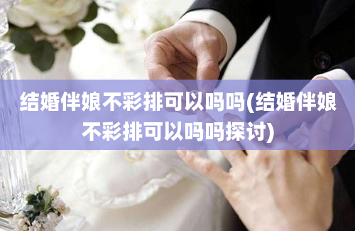 结婚伴娘不彩排可以吗吗(结婚伴娘不彩排可以吗吗探讨)