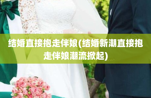 结婚直接抱走伴娘(结婚新潮直接抱走伴娘潮流掀起)