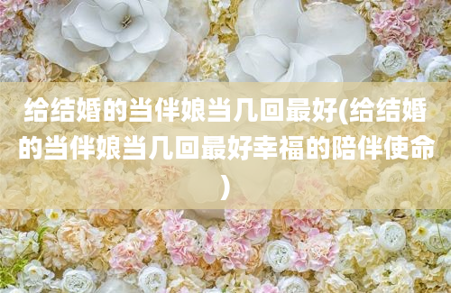 给结婚的当伴娘当几回最好(给结婚的当伴娘当几回最好幸福的陪伴使命)