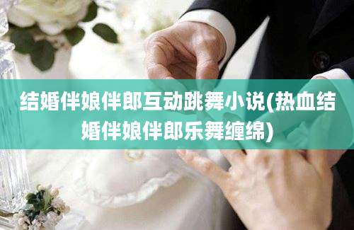 结婚伴娘伴郎互动跳舞小说(热血结婚伴娘伴郎乐舞缠绵)