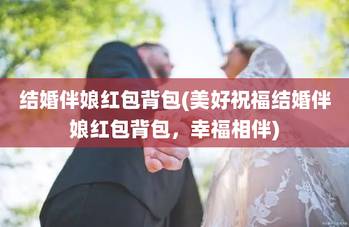 结婚伴娘红包背包(美好祝福结婚伴娘红包背包，幸福相伴)