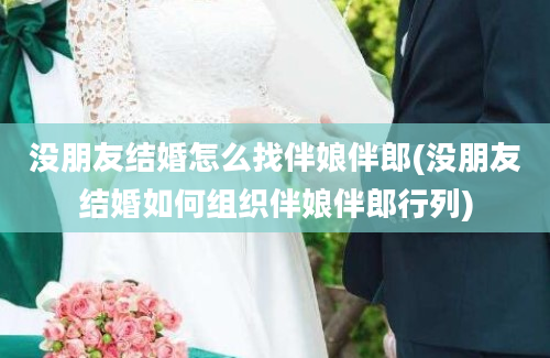 没朋友结婚怎么找伴娘伴郎(没朋友结婚如何组织伴娘伴郎行列)