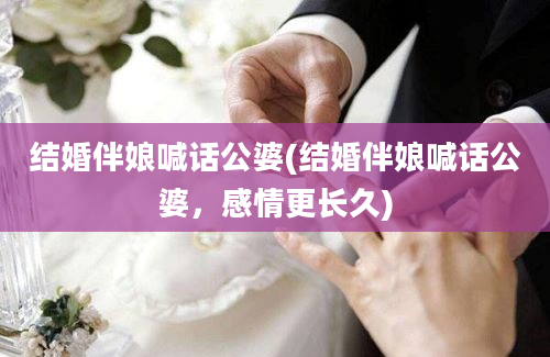 结婚伴娘喊话公婆(结婚伴娘喊话公婆，感情更长久)