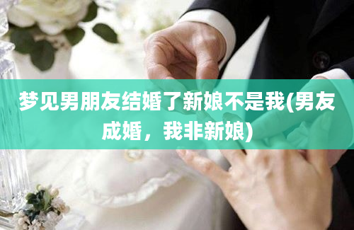 梦见男朋友结婚了新娘不是我(男友成婚，我非新娘)