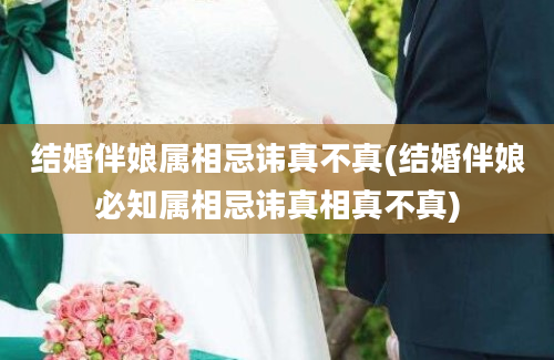 结婚伴娘属相忌讳真不真(结婚伴娘必知属相忌讳真相真不真)