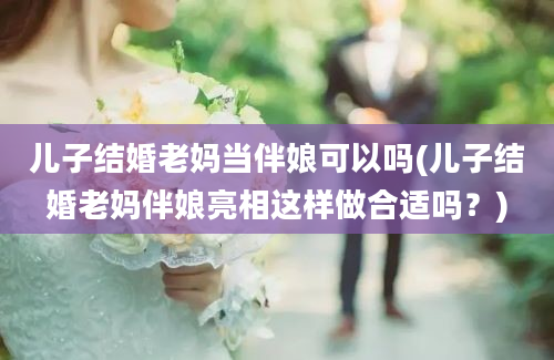 儿子结婚老妈当伴娘可以吗(儿子结婚老妈伴娘亮相这样做合适吗？)