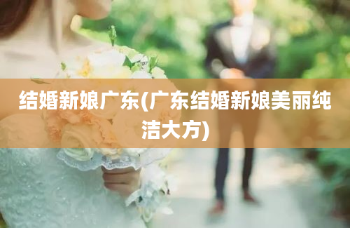 结婚新娘广东(广东结婚新娘美丽纯洁大方)