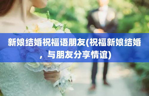 新娘结婚祝福语朋友(祝福新娘结婚，与朋友分享情谊)