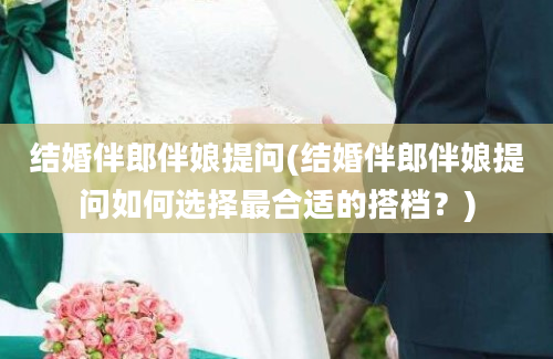 结婚伴郎伴娘提问(结婚伴郎伴娘提问如何选择最合适的搭档？)