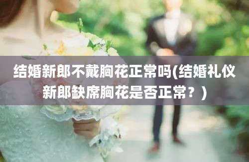 结婚新郎不戴胸花正常吗(结婚礼仪新郎缺席胸花是否正常？)