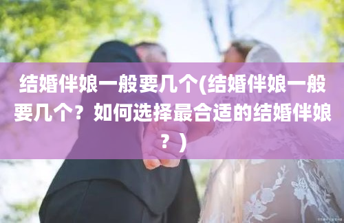 结婚伴娘一般要几个(结婚伴娘一般要几个？如何选择最合适的结婚伴娘？)