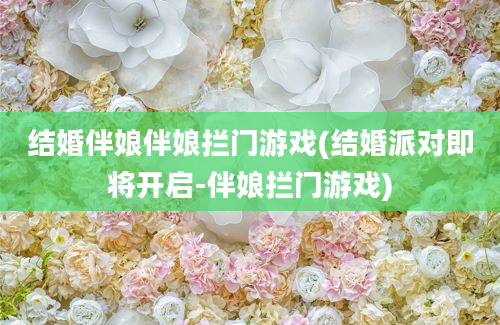 结婚伴娘伴娘拦门游戏(结婚派对即将开启-伴娘拦门游戏)