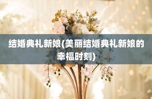 结婚典礼新娘(美丽结婚典礼新娘的幸福时刻)