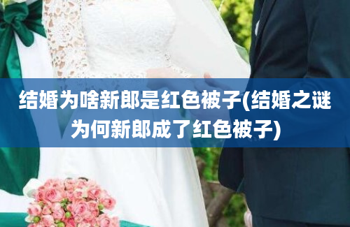 结婚为啥新郎是红色被子(结婚之谜为何新郎成了红色被子)