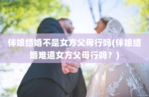 伴娘结婚不是女方父母行吗(伴娘结婚难道女方父母行吗？)