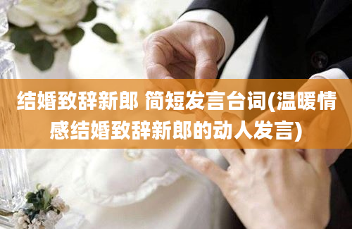 结婚致辞新郎 简短发言台词(温暖情感结婚致辞新郎的动人发言)