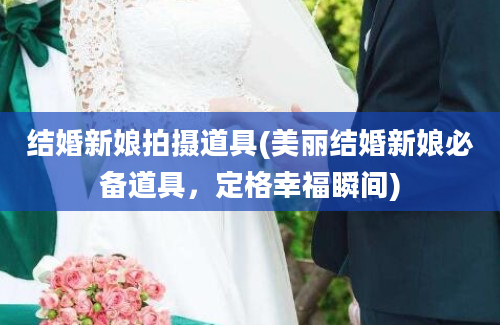 结婚新娘拍摄道具(美丽结婚新娘必备道具，定格幸福瞬间)