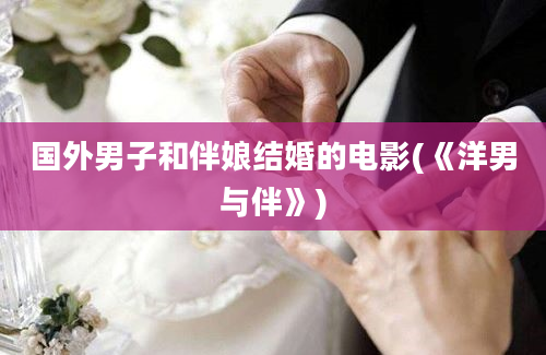 国外男子和伴娘结婚的电影(《洋男与伴》)