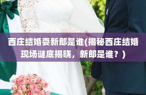 西庄结婚耍新郎是谁(揭秘西庄结婚现场谜底揭晓，新郎是谁？)