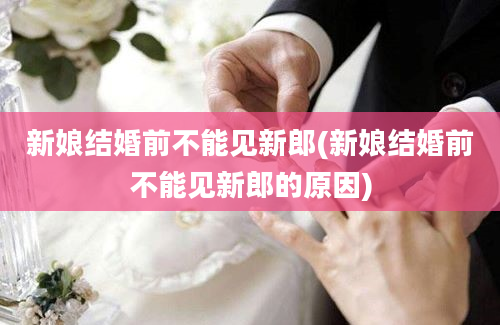 新娘结婚前不能见新郎(新娘结婚前不能见新郎的原因)