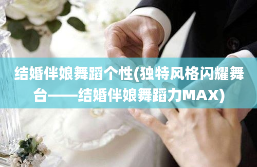 结婚伴娘舞蹈个性(独特风格闪耀舞台——结婚伴娘舞蹈力MAX)