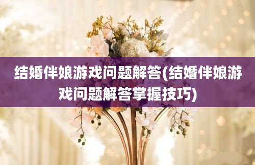 结婚伴娘游戏问题解答(结婚伴娘游戏问题解答掌握技巧)