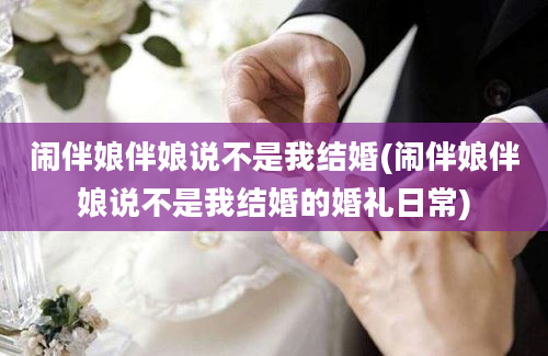 闹伴娘伴娘说不是我结婚(闹伴娘伴娘说不是我结婚的婚礼日常)