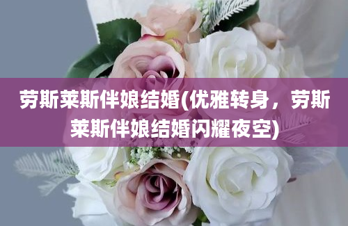 劳斯莱斯伴娘结婚(优雅转身，劳斯莱斯伴娘结婚闪耀夜空)