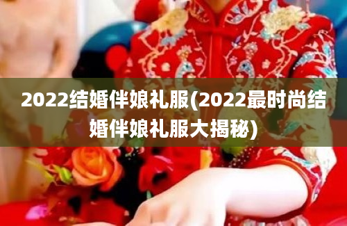 2022结婚伴娘礼服(2022最时尚结婚伴娘礼服大揭秘)