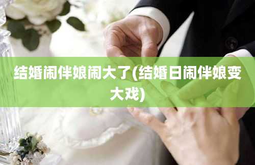 结婚闹伴娘闹大了(结婚日闹伴娘变大戏)