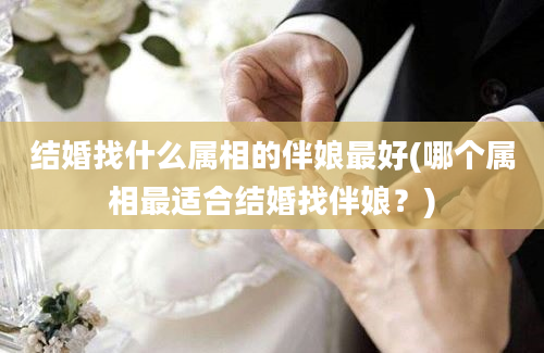 结婚找什么属相的伴娘最好(哪个属相最适合结婚找伴娘？)