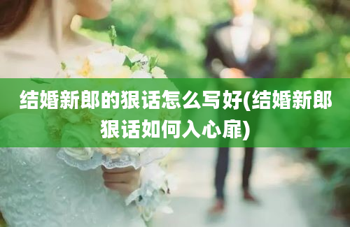 结婚新郎的狠话怎么写好(结婚新郎狠话如何入心扉)