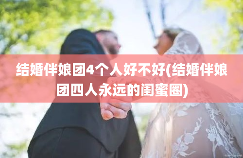 结婚伴娘团4个人好不好(结婚伴娘团四人永远的闺蜜圈)