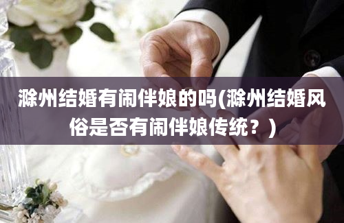 滁州结婚有闹伴娘的吗(滁州结婚风俗是否有闹伴娘传统？)