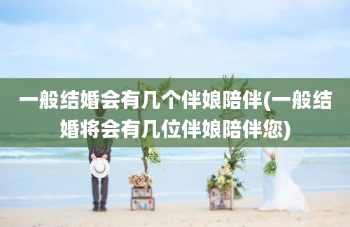 一般结婚会有几个伴娘陪伴(一般结婚将会有几位伴娘陪伴您)