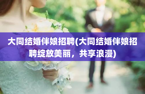 大同结婚伴娘招聘(大同结婚伴娘招聘绽放美丽，共享浪漫)