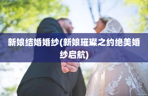 新娘结婚婚纱(新娘璀璨之约绝美婚纱启航)