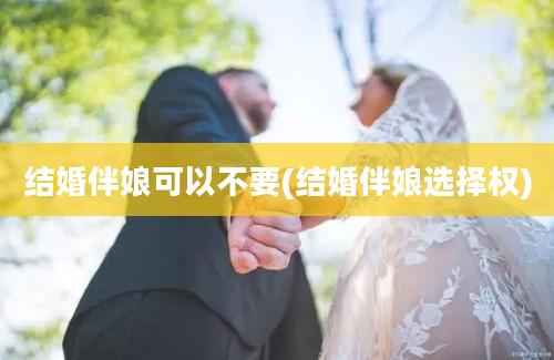 结婚伴娘可以不要(结婚伴娘选择权)