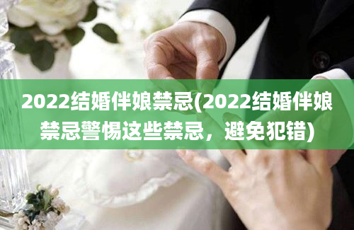 2022结婚伴娘禁忌(2022结婚伴娘禁忌警惕这些禁忌，避免犯错)