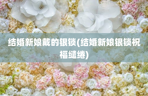 结婚新娘戴的银锁(结婚新娘银锁祝福缱绻)