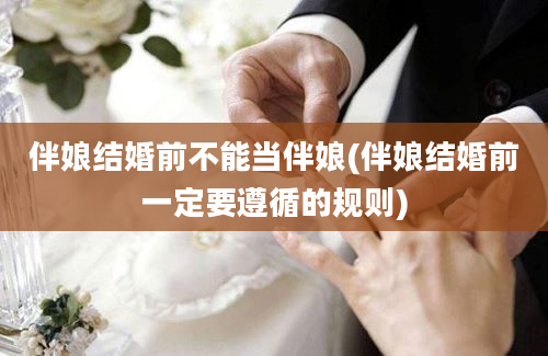 伴娘结婚前不能当伴娘(伴娘结婚前一定要遵循的规则)