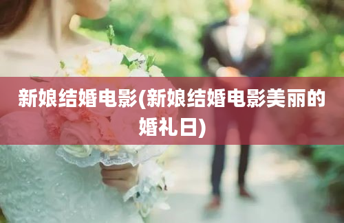 新娘结婚电影(新娘结婚电影美丽的婚礼日)