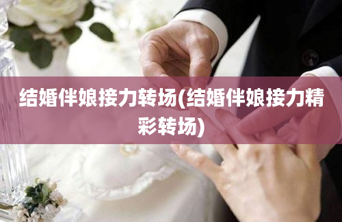 结婚伴娘接力转场(结婚伴娘接力精彩转场)