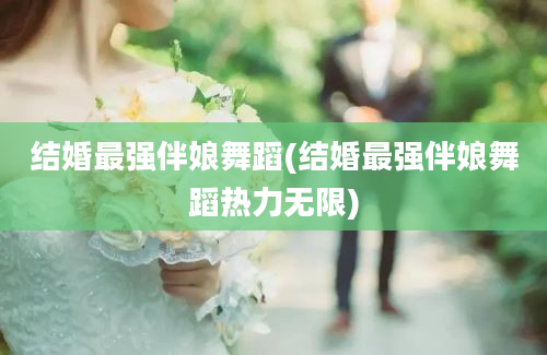 结婚最强伴娘舞蹈(结婚最强伴娘舞蹈热力无限)