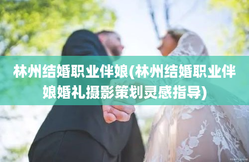 林州结婚职业伴娘(林州结婚职业伴娘婚礼摄影策划灵感指导)