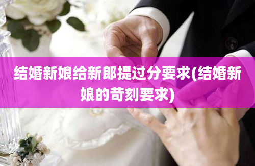 结婚新娘给新郎提过分要求(结婚新娘的苛刻要求)