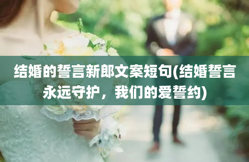 结婚的誓言新郎文案短句(结婚誓言永远守护，我们的爱誓约)