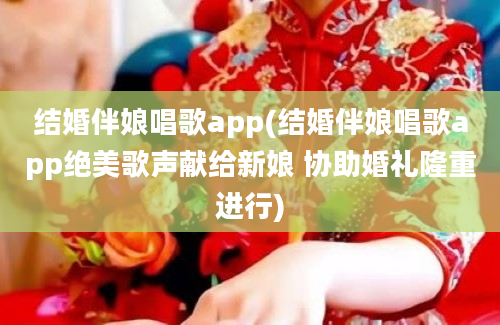 结婚伴娘唱歌app(结婚伴娘唱歌app绝美歌声献给新娘 协助婚礼隆重进行)