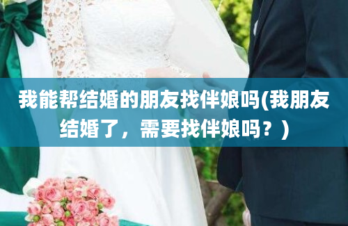 我能帮结婚的朋友找伴娘吗(我朋友结婚了，需要找伴娘吗？)