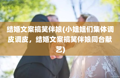 结婚文案搞笑伴娘(小姐姐们集体调皮调皮，结婚文案搞笑伴娘同台献艺)